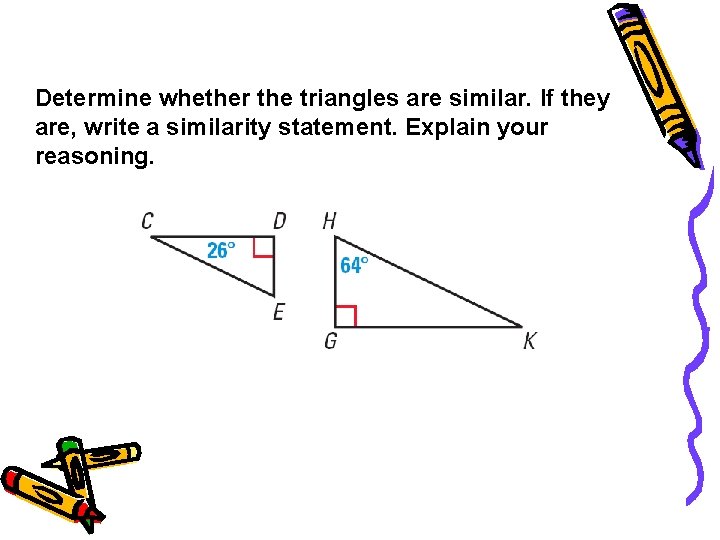 Example 1 Determine whether the triangles are similar. If they are, write a similarity