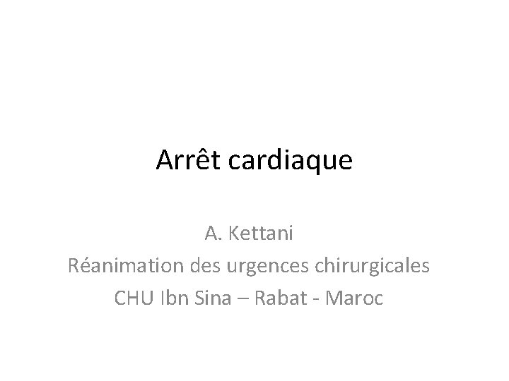 Arrêt cardiaque A. Kettani Réanimation des urgences chirurgicales CHU Ibn Sina – Rabat -