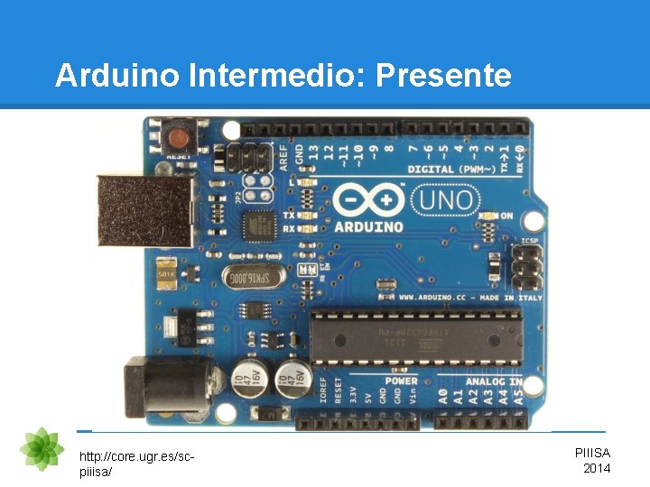 Arduino Intermedio: Presente http: //core. ugr. es/scpiiisa/ PIIISA 2014 