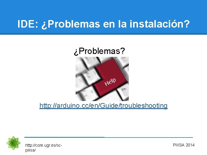 IDE: ¿Problemas en la instalación? ¿Problemas? http: //arduino. cc/en/Guide/troubleshooting http: //core. ugr. es/scpiiisa/ PIIISA