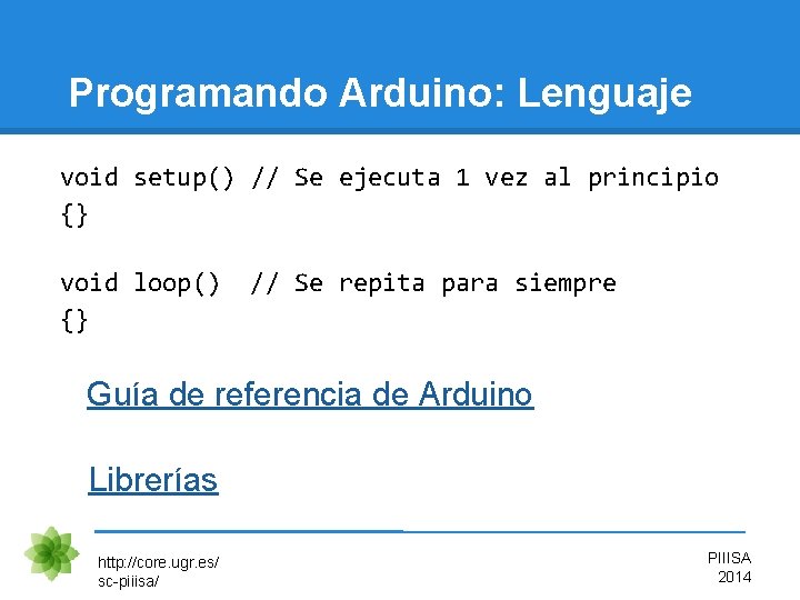 Programando Arduino: Lenguaje void setup() // Se ejecuta 1 vez al principio {} void