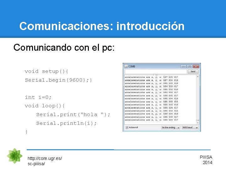 Comunicaciones: introducción Comunicando con el pc: void setup(){ Serial. begin(9600); } int i=0; void