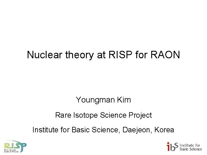 Nuclear theory at RISP for RAON Youngman Kim Rare Isotope Science Project Institute for