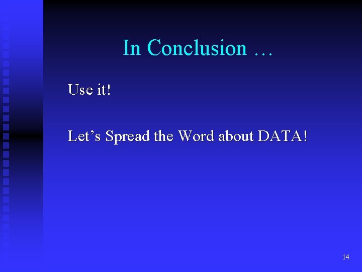 In Conclusion … Use it! Let’s Spread the Word about DATA! 14 