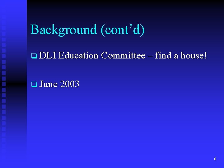 Background (cont’d) q DLI Education Committee – find a house! q June 2003 6