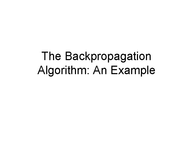 The Backpropagation Algorithm: An Example The Backpropagation Algorithm: An Example