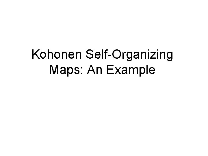 Kohonen Self-Organizing Maps: An Example Kohonen Self-Organizing Maps: An Example
