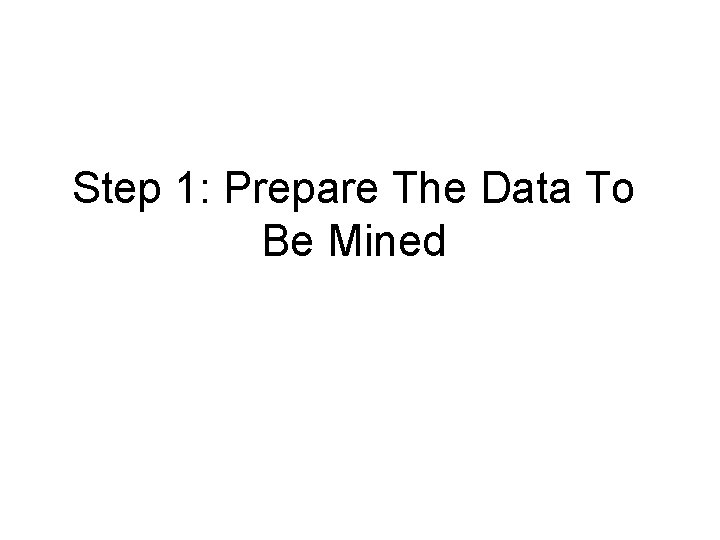 Step 1: Prepare The Data To Be Mined Step 1: Prepare The Data To Be Mined