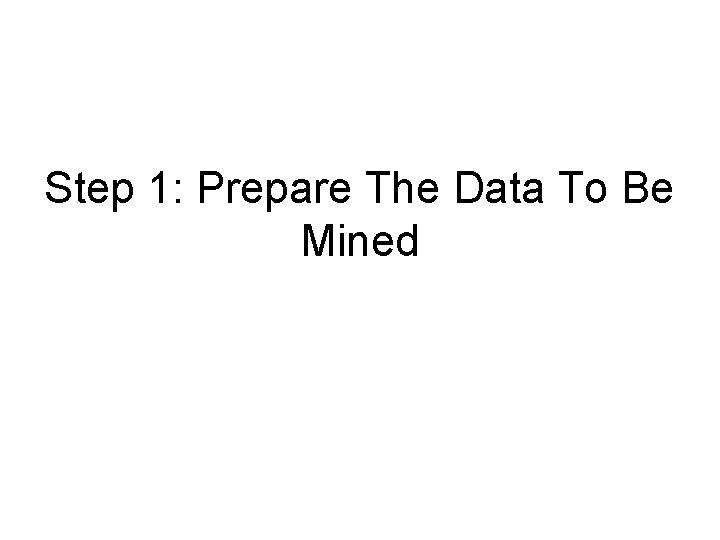 Step 1: Prepare The Data To Be Mined Step 1: Prepare The Data To Be Mined
