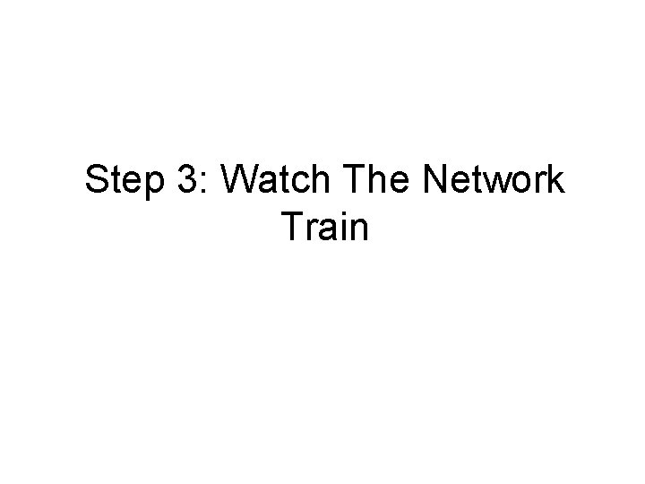 Step 3: Watch The Network Train Step 3: Watch The Network Train