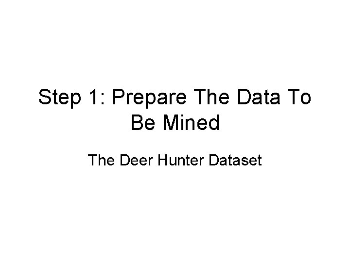 Step 1: Prepare The Data To Be Mined The Deer Hunter Dataset Step 1: Prepare The Data To Be Mined The Deer Hunter Dataset
