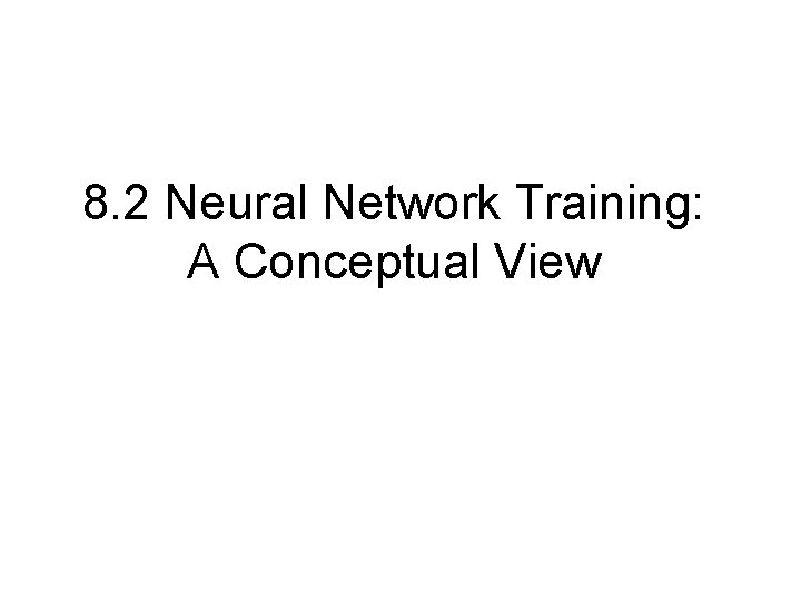 8. 2 Neural Network Training: A Conceptual View 8. 2 Neural Network Training: A Conceptual View