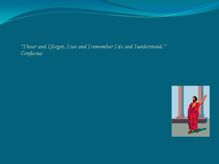 “I hear and I forget. I see and I remember I do and I