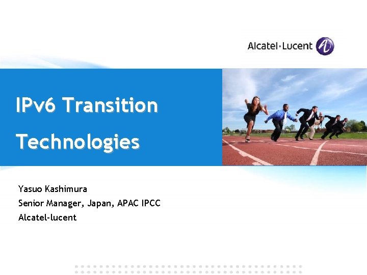 IPv 6 Transition Technologies Yasuo Kashimura Senior Manager, Japan, APAC IPCC Alcatel-lucent 