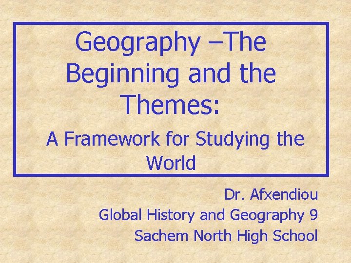 Geography –The Beginning and the Themes: A Framework for Studying the World Dr. Afxendiou