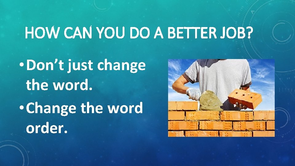 HOW CAN YOU DO A BETTER JOB? • Don’t just change the word. •
