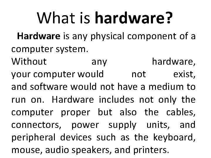 What is hardware? Hardware is any physical component of a computer system. Without any