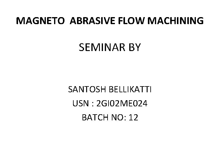 MAGNETO ABRASIVE FLOW MACHINING SEMINAR BY SANTOSH BELLIKATTI USN : 2 GI 02 ME