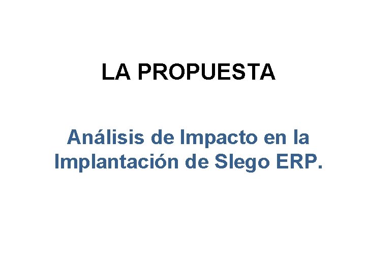 LA PROPUESTA Análisis de Impacto en la Implantación de Slego ERP. 