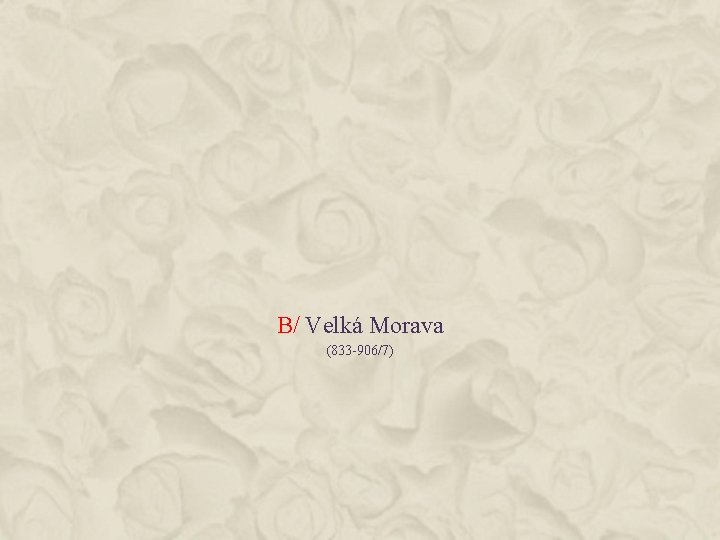 B/ Velká Morava (833 -906/7) 