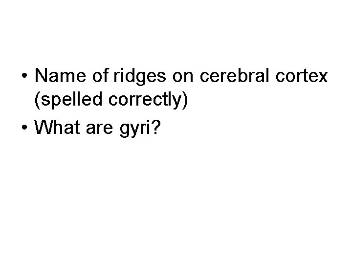  • Name of ridges on cerebral cortex (spelled correctly) • What are gyri?