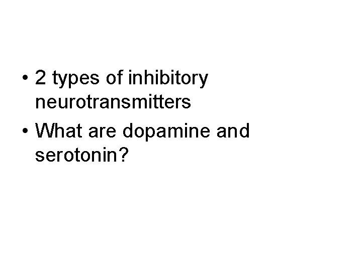  • 2 types of inhibitory neurotransmitters • What are dopamine and serotonin? 