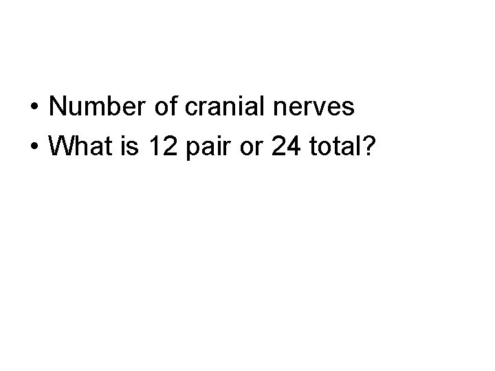  • Number of cranial nerves • What is 12 pair or 24 total?