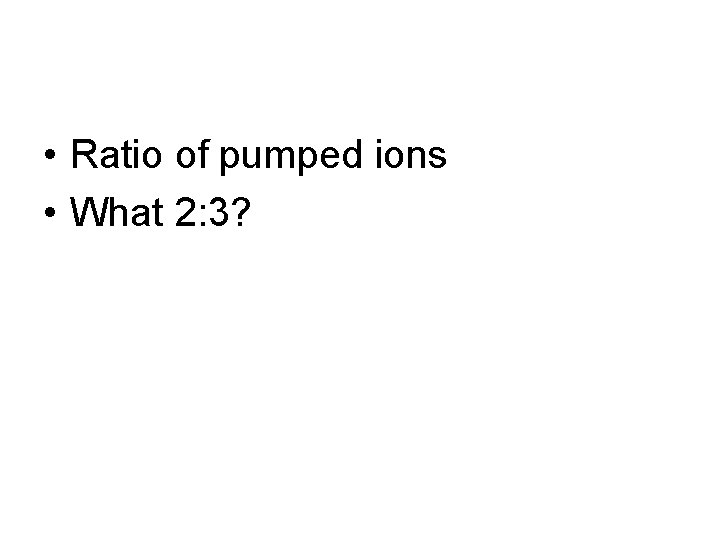  • Ratio of pumped ions • What 2: 3? 