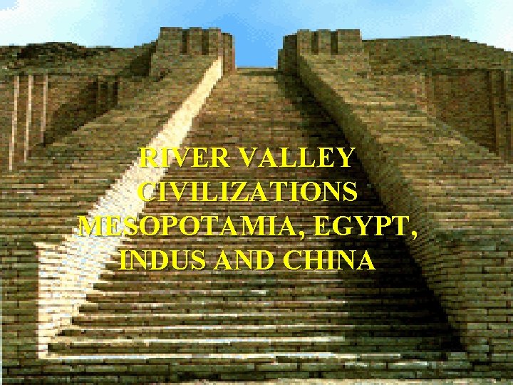 RIVER VALLEY CIVILIZATIONS MESOPOTAMIA, EGYPT, INDUS AND CHINA 
