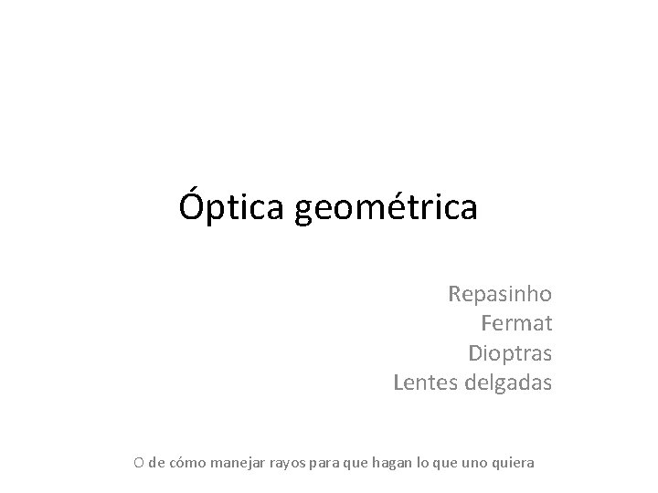 Óptica geométrica Repasinho Fermat Dioptras Lentes delgadas O de cómo manejar rayos para que