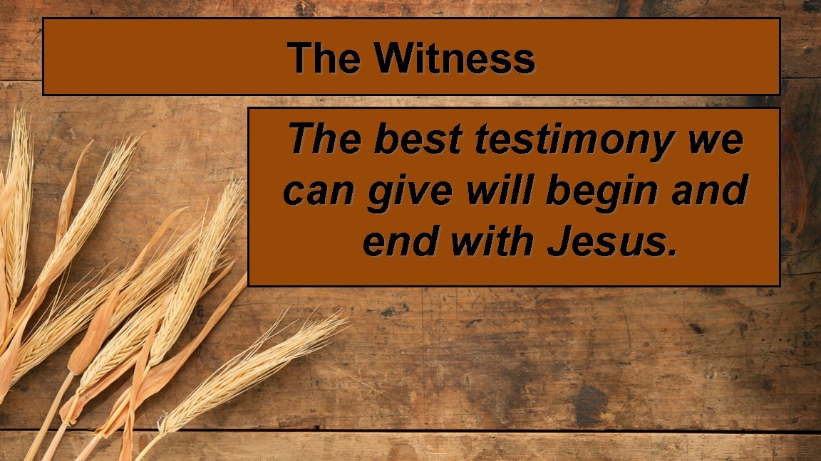 The Witness The best testimony we can give will begin and end with Jesus.