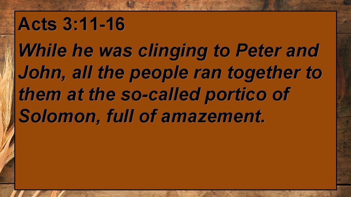 Acts 3: 11 -16 While he was clinging to Peter and John, all the