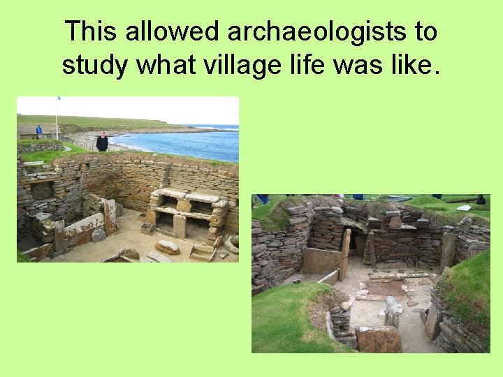 This allowed archaeologists to study what village life was like. 