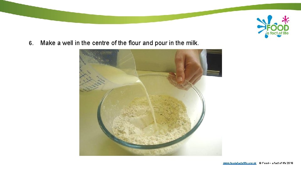 6. Make a well in the centre of the flour and pour in the