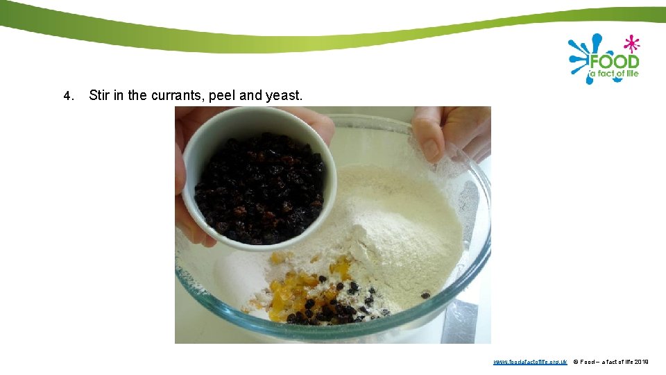 4. Stir in the currants, peel and yeast. www. foodafactoflife. org. uk © Food