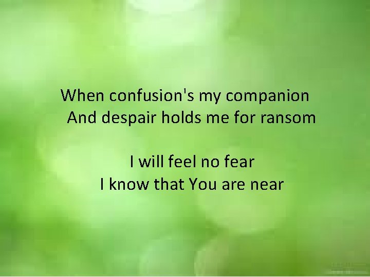When confusion's my companion And despair holds me for ransom I will feel no