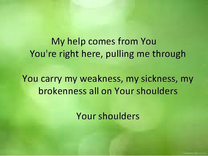 My help comes from You're right here, pulling me through You carry my weakness,