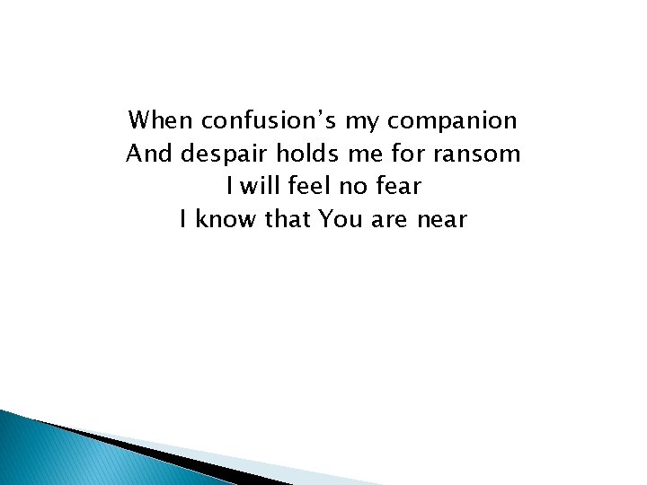 When confusion’s my companion And despair holds me for ransom I will feel no