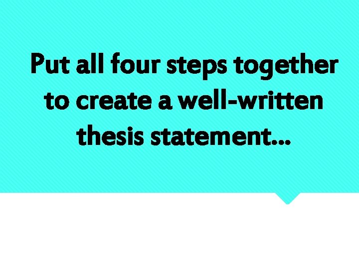 Put all four steps together to create a well-written thesis statement… 