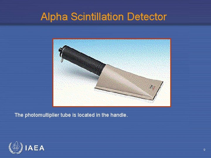 Alpha Scintillation Detector The photomultiplier tube is located in the handle. IAEA 9 