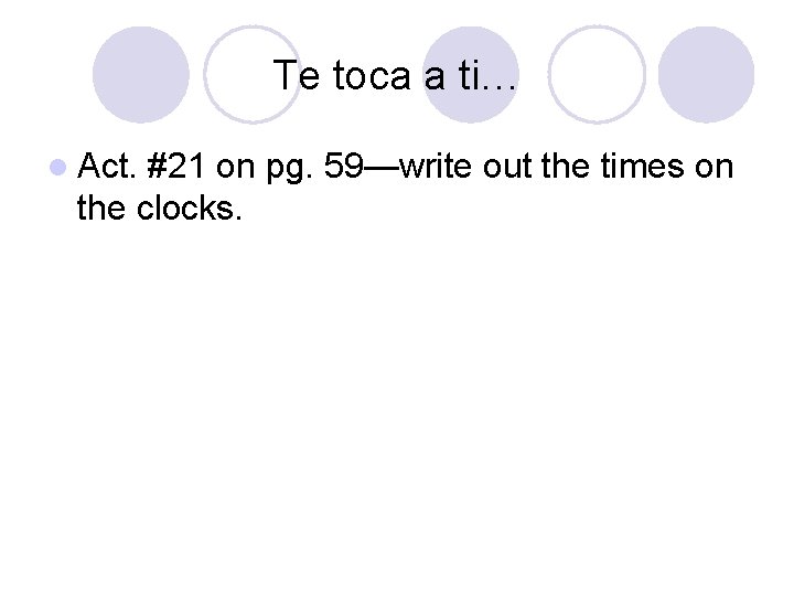 Te toca a ti… l Act. #21 on pg. 59—write out the times on