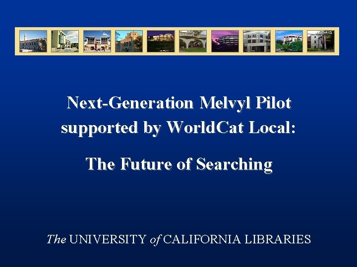 Next-Generation Melvyl Pilot supported by World. Cat Local: The Future of Searching The UNIVERSITY