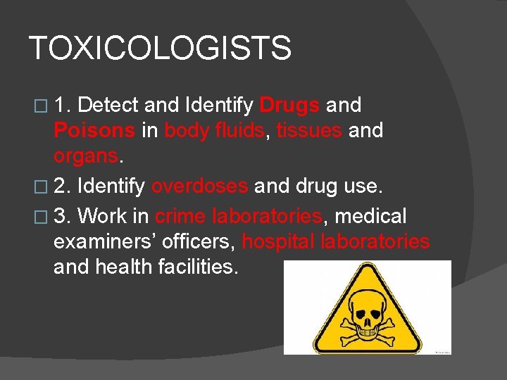 TOXICOLOGISTS � 1. Detect and Identify Drugs and Poisons in body fluids, tissues and