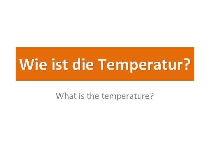 Wie ist die Temperatur? What is the temperature? 
