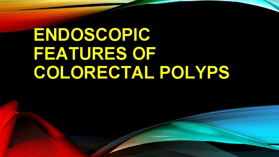 ENDOSCOPIC FEATURES OF COLORECTAL POLYPS 