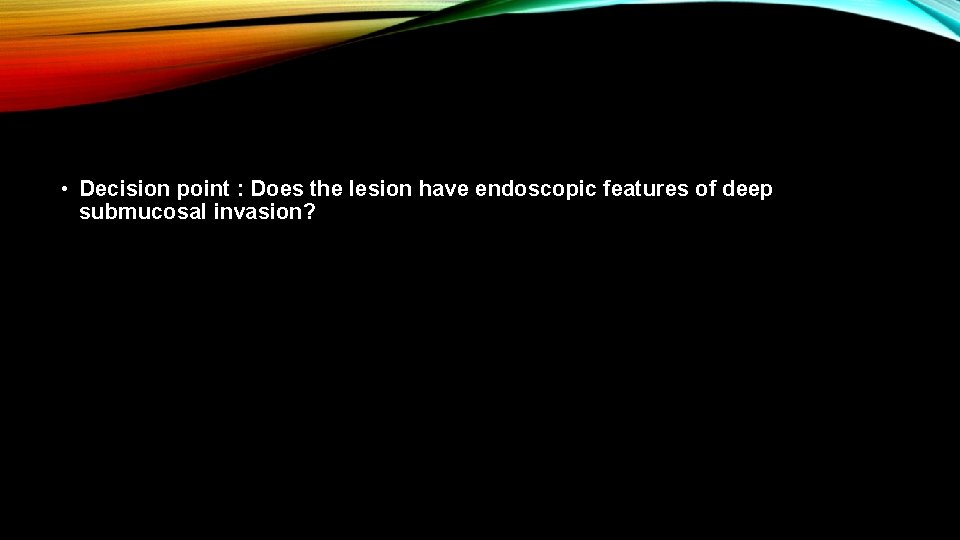  • Decision point : Does the lesion have endoscopic features of deep submucosal