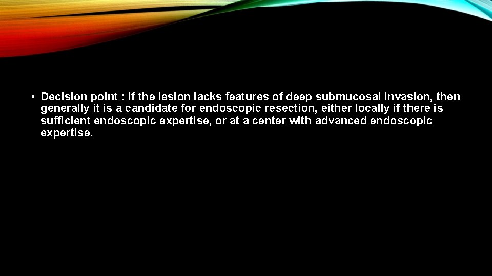  • Decision point : If the lesion lacks features of deep submucosal invasion,