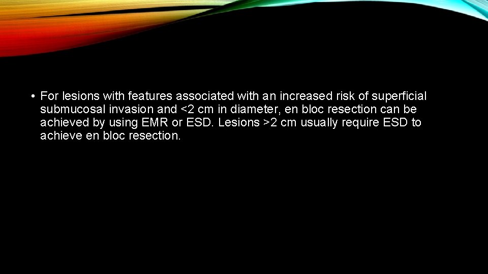  • For lesions with features associated with an increased risk of superficial submucosal