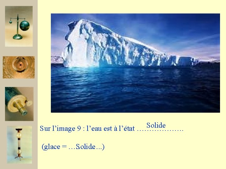 Solide Sur l’image 9 : l’eau est à l’état ………………. (glace = …………. .