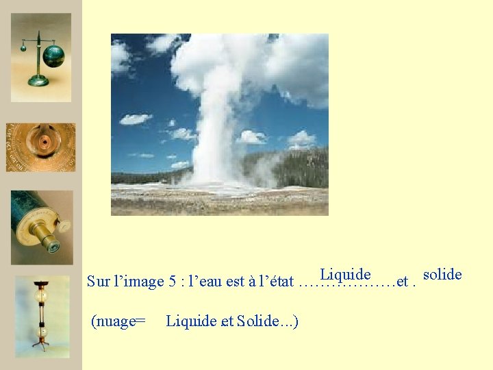 Liquide Sur l’image 5 : l’eau est à l’état ………………et. solide (nuage= ……… Liquide